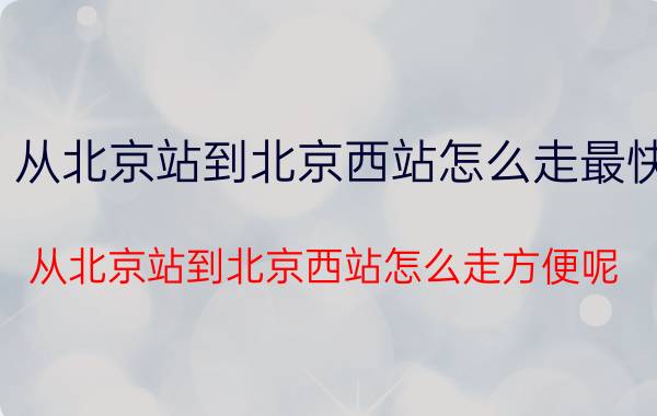 从北京站到北京西站怎么走最快（从北京站到北京西站怎么走方便呢）