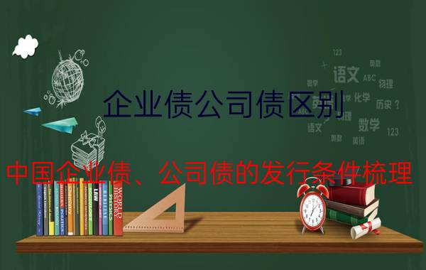 企业债公司债区别（中国企业债、公司债的发行条件梳理）