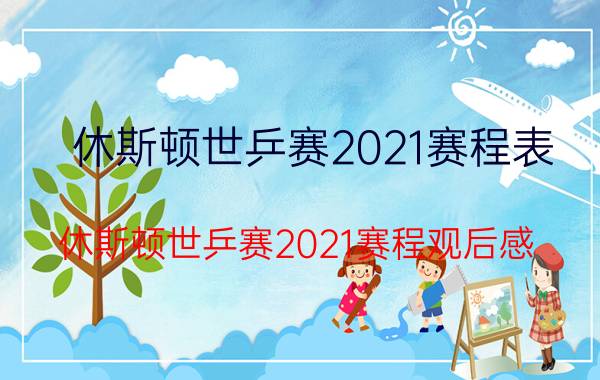 休斯顿世乒赛2021赛程表（休斯顿世乒赛2021赛程观后感）