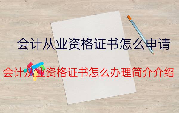 会计从业资格证书怎么申请（会计从业资格证书怎么办理简介介绍）