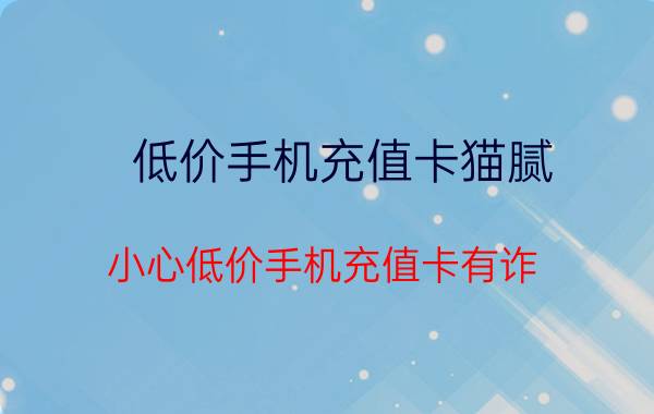 低价手机充值卡猫腻（小心低价手机充值卡有诈）