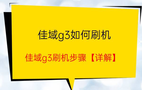 佳域g3如何刷机？佳域g3刷机步骤【详解】