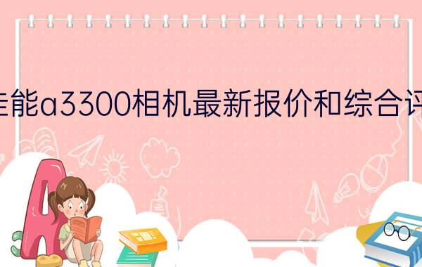 佳能a3300相机最新报价和综合评测