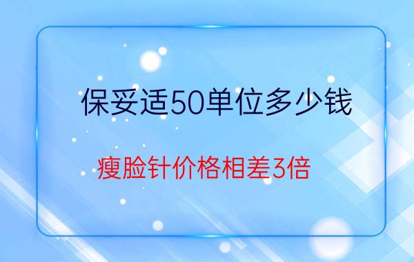 保妥适50单位多少钱（瘦脸针价格相差3倍）