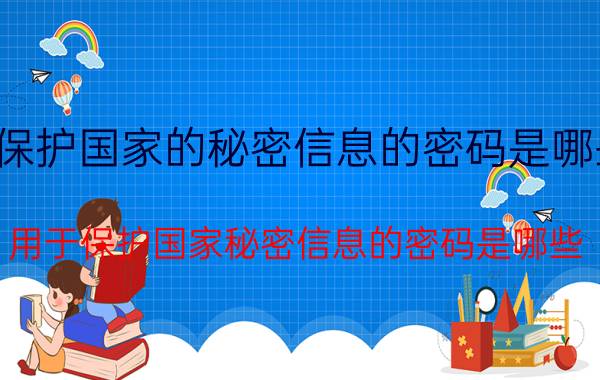 保护国家的秘密信息的密码是哪些(用于保护国家秘密信息的密码是哪些)