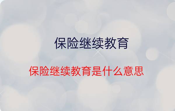 保险继续教育，保险继续教育是什么意思?