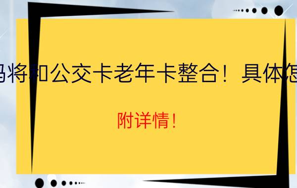 健康码将和公交卡老年卡整合！具体怎么实施？附详情！