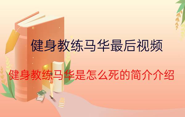 健身教练马华最后视频（健身教练马华是怎么死的简介介绍）