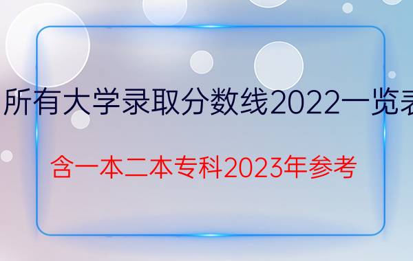 全国所有大学录取分数线2022一览表汇总（含一本二本专科2023年参考）