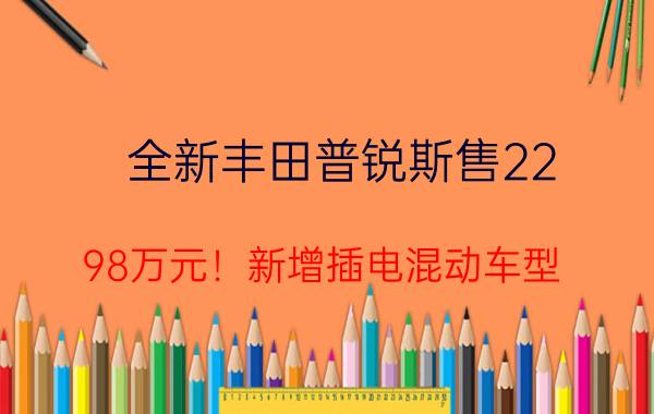 全新丰田普锐斯售22.98万元！新增插电混动车型，预计2023年2月发布