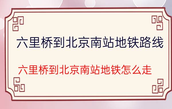 六里桥到北京南站地铁路线（六里桥到北京南站地铁怎么走）