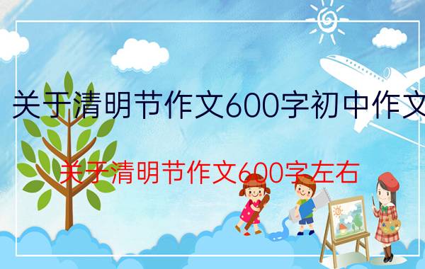 关于清明节作文600字初中作文（关于清明节作文600字左右）