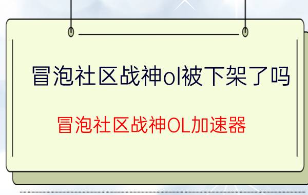 冒泡社区战神ol被下架了吗（冒泡社区战神OL加速器）