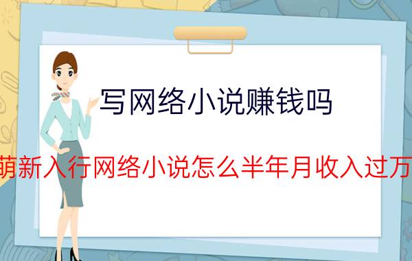 写网络小说赚钱吗（萌新入行网络小说怎么半年月收入过万）