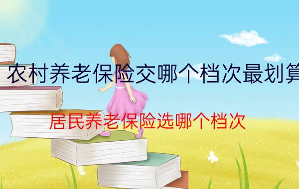 农村养老保险交哪个档次最划算（居民养老保险选哪个档次）