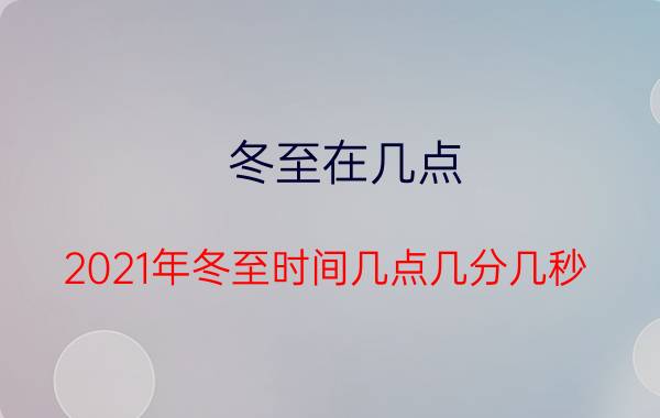 冬至在几点（2021年冬至时间几点几分几秒）