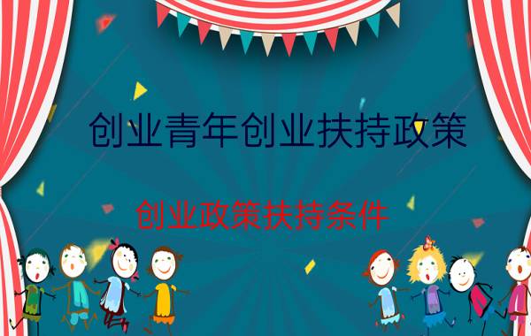 创业青年创业扶持政策（创业政策扶持条件）