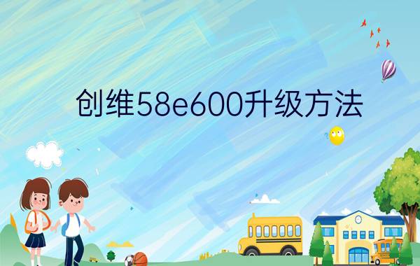 创维58e600升级方法