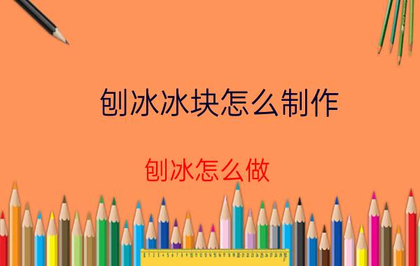 刨冰冰块怎么制作（刨冰怎么做）