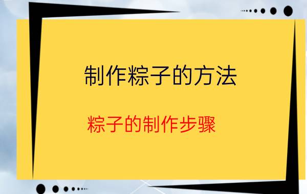 制作粽子的方法（粽子的制作步骤）