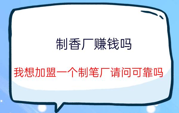 制香厂赚钱吗（我想加盟一个制笔厂请问可靠吗）