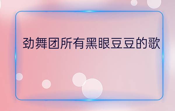 劲舞团所有黑眼豆豆的歌