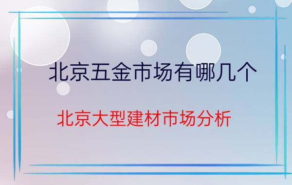 北京五金市场有哪几个（北京大型建材市场分析）