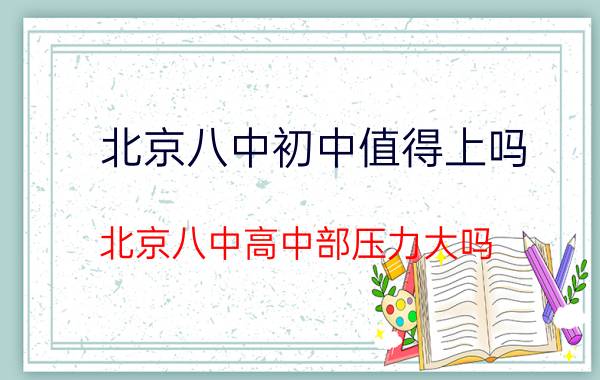 北京八中初中值得上吗（北京八中高中部压力大吗）