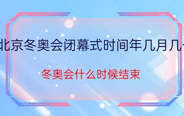 北京冬奥会闭幕式时间年几月几号？冬奥会什么时候结束？附官方最新消息