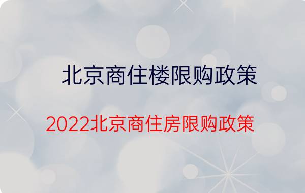 北京商住楼限购政策（2022北京商住房限购政策）