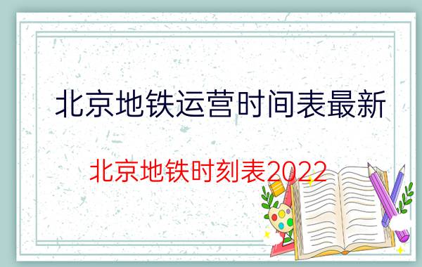 北京地铁运营时间表最新（北京地铁时刻表2022）