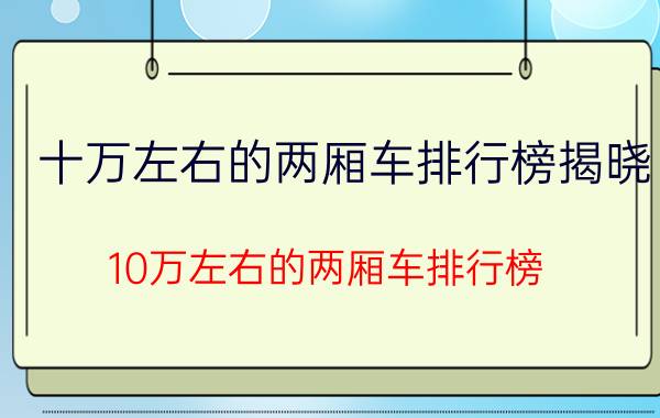 十万左右的两厢车排行榜揭晓（10万左右的两厢车排行榜,10万左右性价比最高的两厢车推荐）