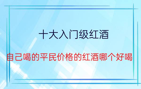 十大入门级红酒,自己喝的平民价格的红酒哪个好喝？