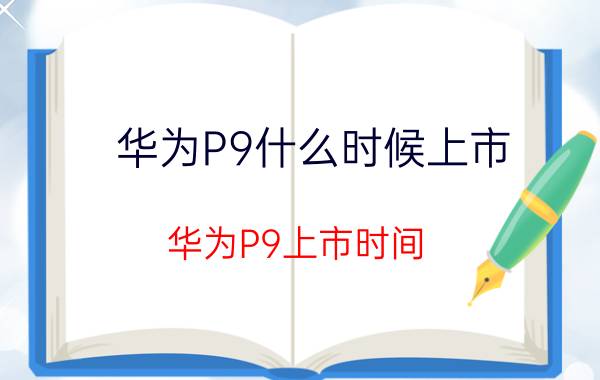 华为P9什么时候上市？华为P9上市时间