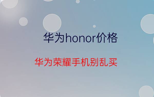 华为honor价格（华为荣耀手机别乱买）