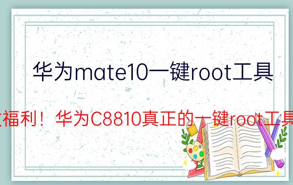 华为mate10一键root工具（发福利！华为C8810真正的一键root工具！）