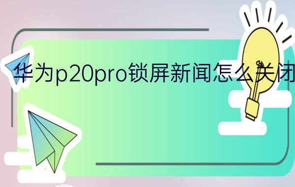 华为p20pro锁屏新闻怎么关闭