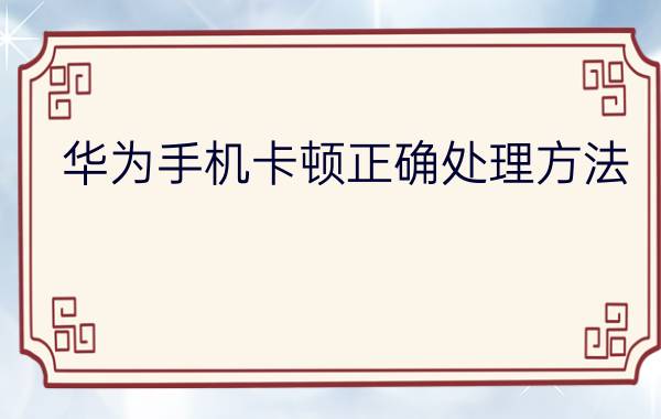 华为手机卡顿正确处理方法