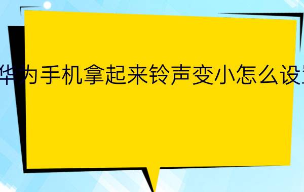 华为手机拿起来铃声变小怎么设置