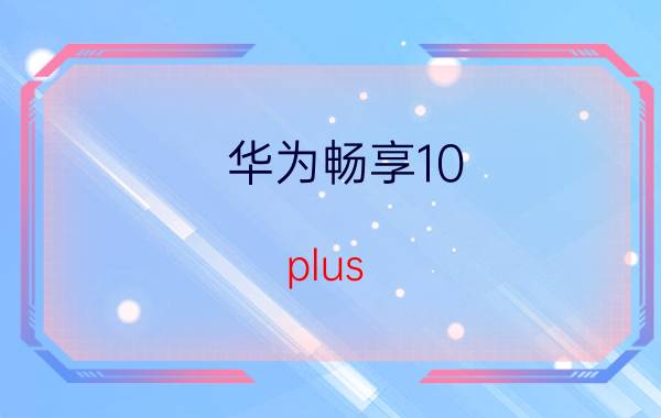 华为畅享10（plus(华为手机畅享10plus)）