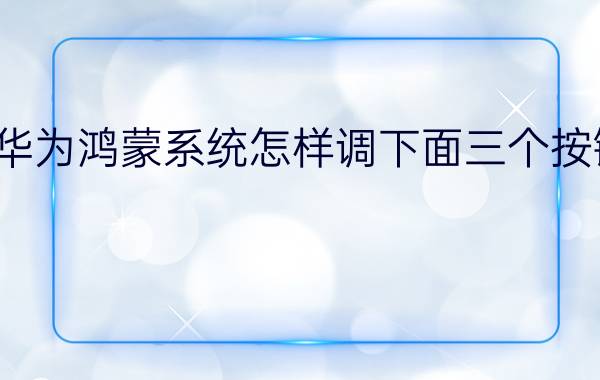 华为鸿蒙系统怎样调下面三个按键