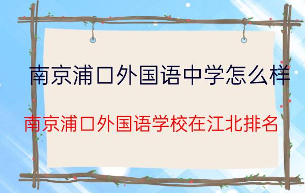 南京浦口外国语中学怎么样（南京浦口外国语学校在江北排名）