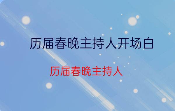 历届春晚主持人开场白（历届春晚主持人）