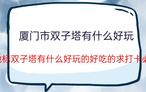 厦门市双子塔有什么好玩（厦门地标双子塔有什么好玩的好吃的求打卡必体验）