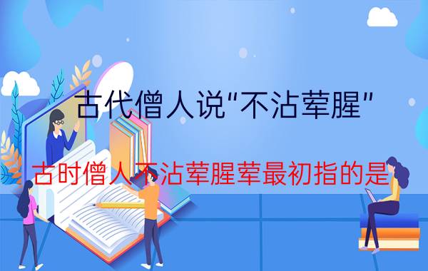 古代僧人说“不沾荤腥”（古时僧人不沾荤腥荤最初指的是）