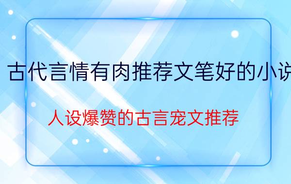 古代言情有肉推荐文笔好的小说（人设爆赞的古言宠文推荐）