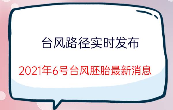 台风路径实时发布（2021年6号台风胚胎最新消息）