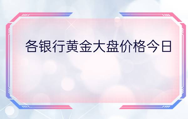 各银行黄金大盘价格今日