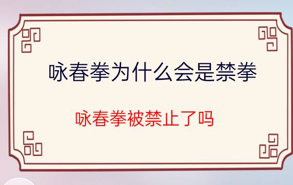 咏春拳为什么会是禁拳（咏春拳被禁止了吗）