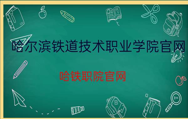 哈尔滨铁道技术职业学院官网(哈铁职院官网)